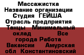 Массажистка › Название организации ­ Студия "ГЕЙША" › Отрасль предприятия ­ Танцы › Минимальный оклад ­ 70 000 - Все города Работа » Вакансии   . Амурская обл.,Константиновский р-н